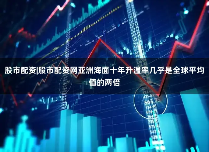 股市配资|股市配资网亚洲海面十年升温率几乎是全球平均值的两倍