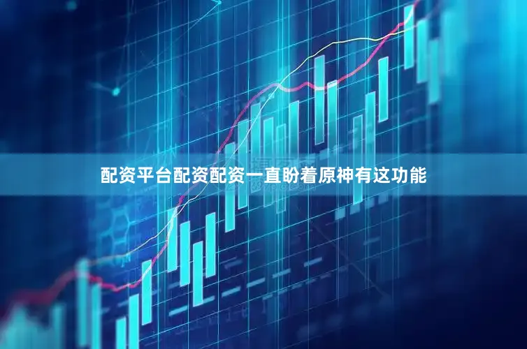 配资平台配资配资一直盼着原神有这功能