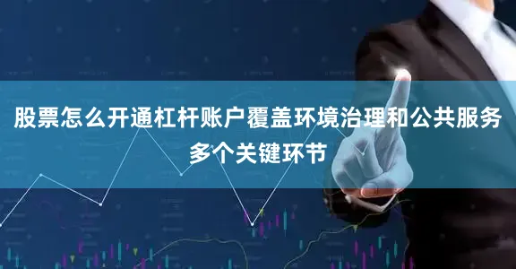股票怎么开通杠杆账户覆盖环境治理和公共服务多个关键环节