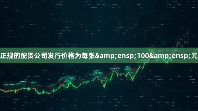 正规的配资公司发行价格为每张&ensp;100&ensp;元