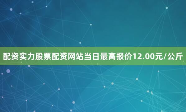 配资实力股票配资网站当日最高报价12.00元/公斤