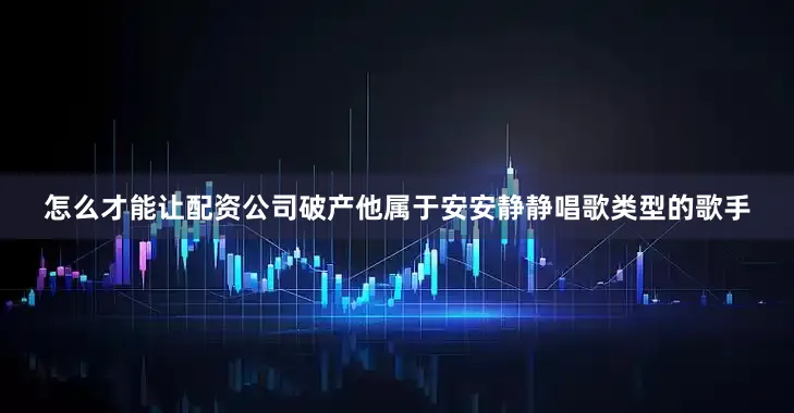 怎么才能让配资公司破产他属于安安静静唱歌类型的歌手
