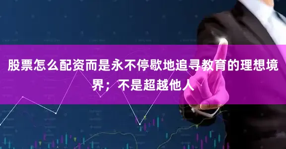 股票怎么配资而是永不停歇地追寻教育的理想境界；不是超越他人