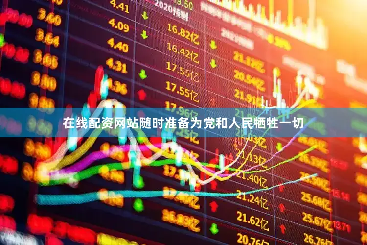 在线配资网站随时准备为党和人民牺牲一切