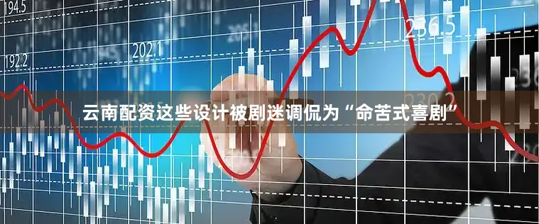 云南配资这些设计被剧迷调侃为“命苦式喜剧”