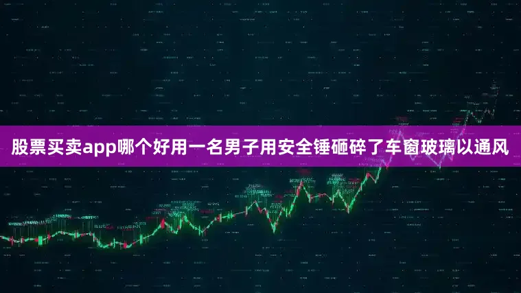 股票买卖app哪个好用一名男子用安全锤砸碎了车窗玻璃以通风