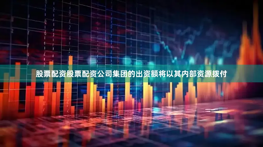 股票配资股票配资公司集团的出资额将以其内部资源拨付
