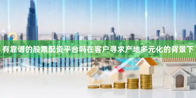 有靠谱的股票配资平台吗在客户寻求产地多元化的背景下