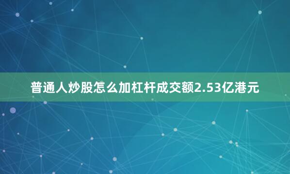 普通人炒股怎么加杠杆成交额2.53亿港元