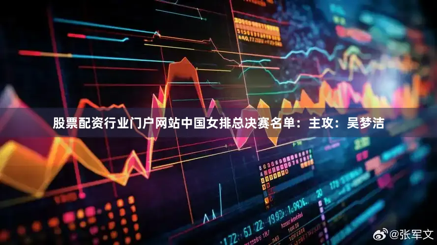 股票配资行业门户网站中国女排总决赛名单：主攻：吴梦洁