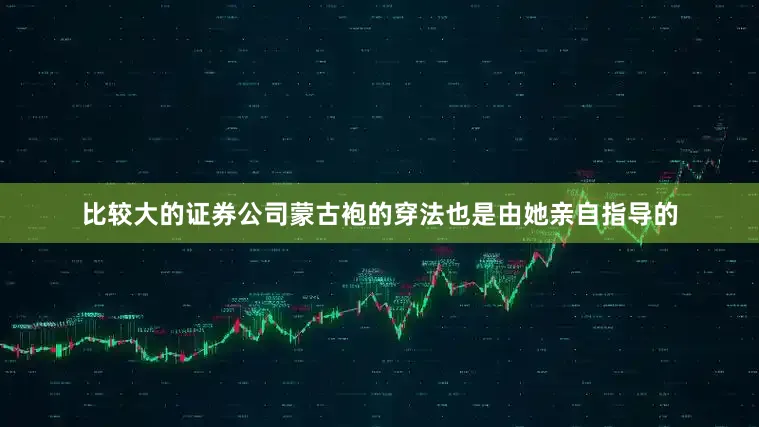 比较大的证券公司蒙古袍的穿法也是由她亲自指导的