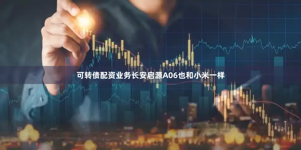 可转债配资业务长安启源A06也和小米一样