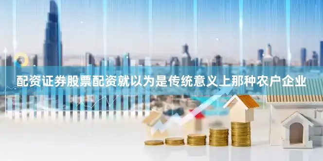 配资证券股票配资就以为是传统意义上那种农户企业