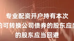 专业配资开户持有本次发行的可转换公司债券的股东应当回避