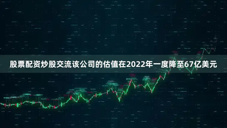 股票配资炒股交流该公司的估值在2022年一度降至67亿美元