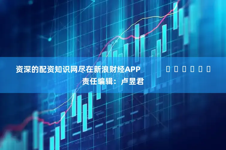 资深的配资知识网尽在新浪财经APP            						责任编辑：卢昱君