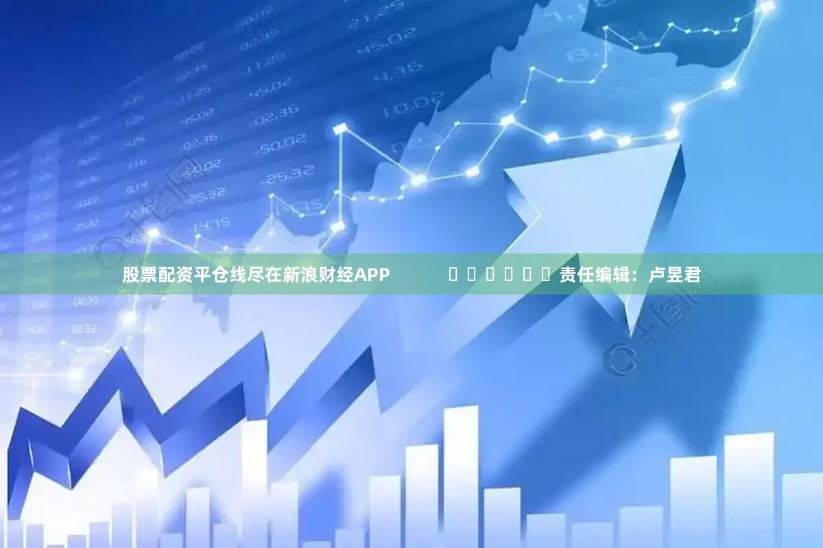 股票配资平仓线尽在新浪财经APP            						责任编辑：卢昱君