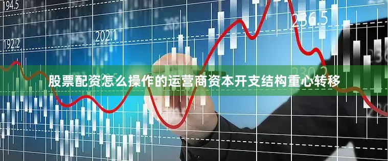股票配资怎么操作的运营商资本开支结构重心转移