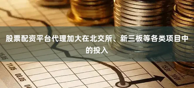 股票配资平台代理加大在北交所、新三板等各类项目中的投入