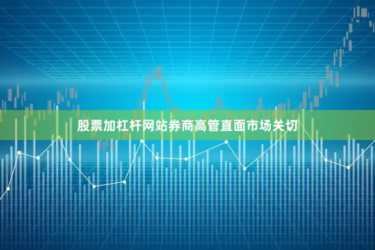 股票加杠杆网站券商高管直面市场关切