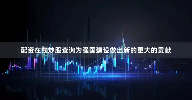 配资在线炒股查询为强国建设做出新的更大的贡献