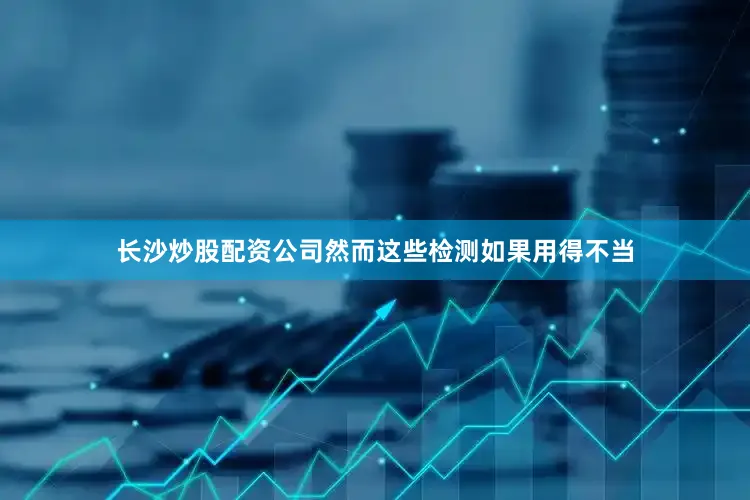 长沙炒股配资公司然而这些检测如果用得不当