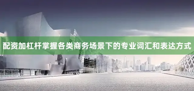 配资加杠杆掌握各类商务场景下的专业词汇和表达方式
