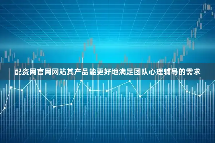 配资网官网网站其产品能更好地满足团队心理辅导的需求