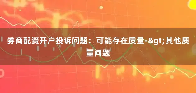 券商配资开户投诉问题：可能存在质量->其他质量问题
