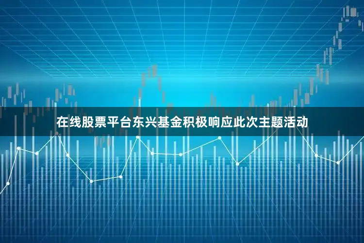 在线股票平台东兴基金积极响应此次主题活动