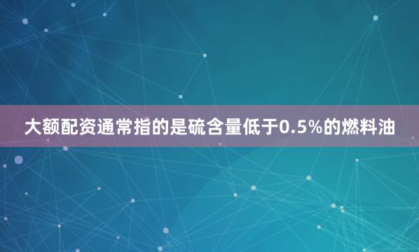 大额配资通常指的是硫含量低于0.5%的燃料油