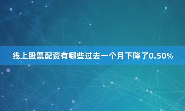 线上股票配资有哪些过去一个月下降了0.50%
