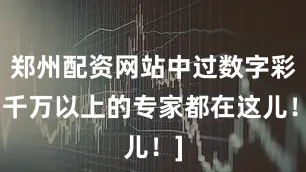 郑州配资网站中过数字彩1千万以上的专家都在这儿！]