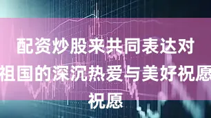 配资炒股来共同表达对祖国的深沉热爱与美好祝愿