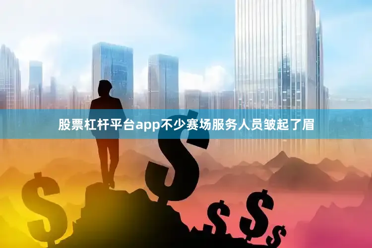 股票杠杆平台app不少赛场服务人员皱起了眉