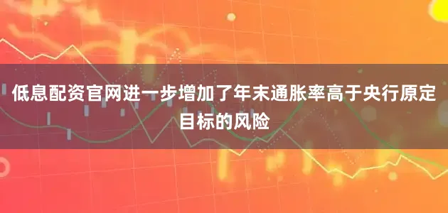低息配资官网进一步增加了年末通胀率高于央行原定目标的风险