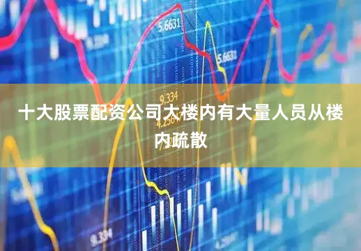 十大股票配资公司大楼内有大量人员从楼内疏散