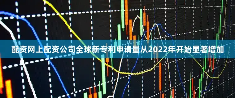 配资网上配资公司全球新专利申请量从2022年开始显著增加