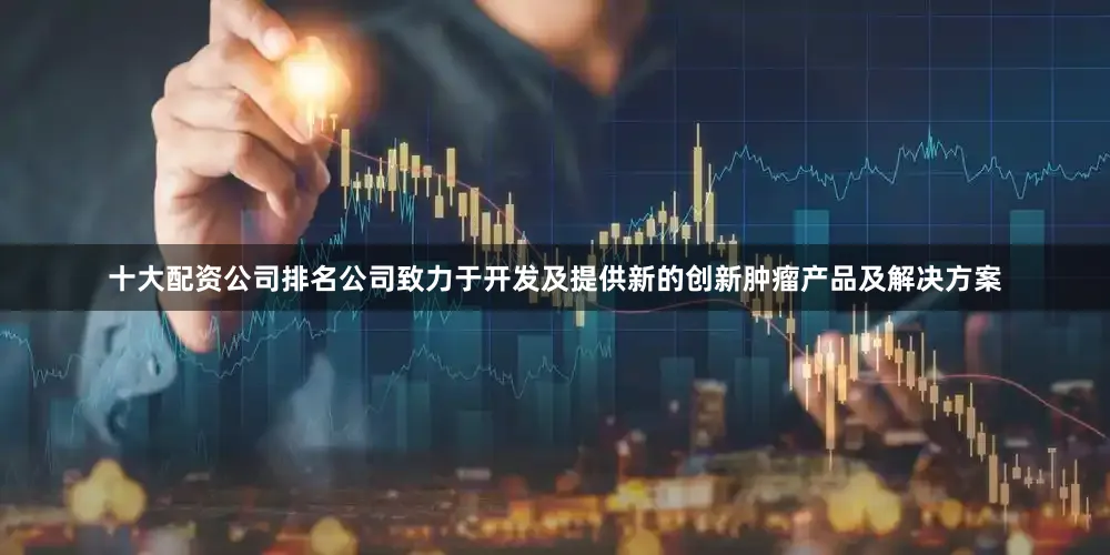 十大配资公司排名公司致力于开发及提供新的创新肿瘤产品及解决方案