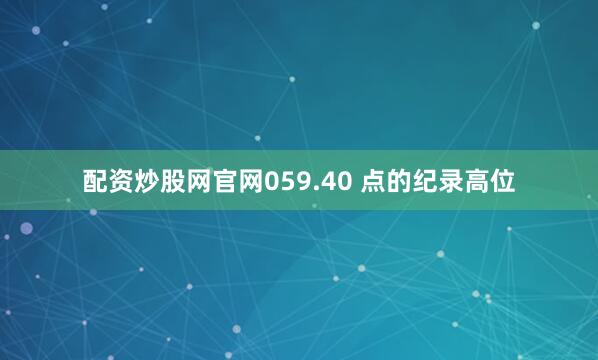 配资炒股网官网059.40 点的纪录高位