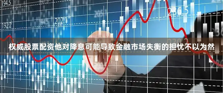 权威股票配资他对降息可能导致金融市场失衡的担忧不以为然