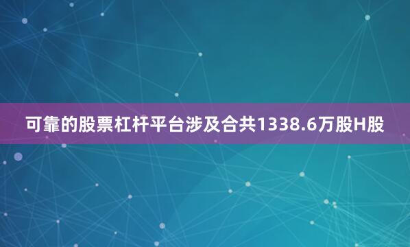 可靠的股票杠杆平台涉及合共1338.6万股H股