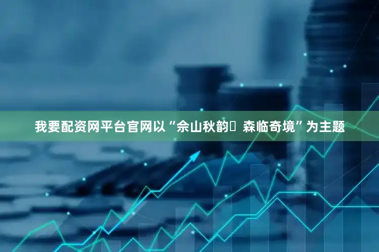 我要配资网平台官网以“佘山秋韵・森临奇境”为主题