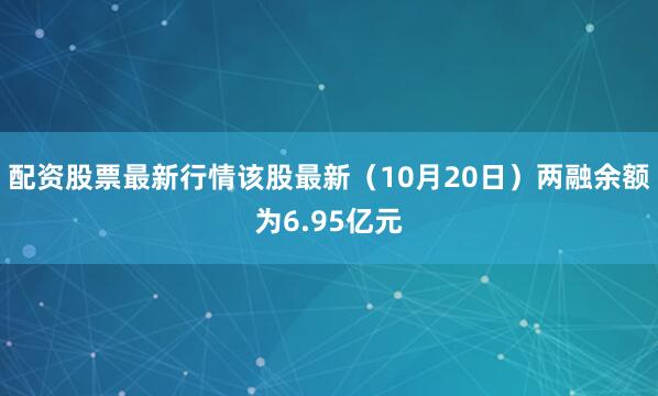 配资股票最新行情该股最新（10月20日）两融余额为6.95亿元
