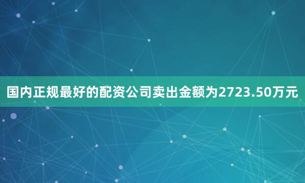 国内正规最好的配资公司卖出金额为2723.50万元