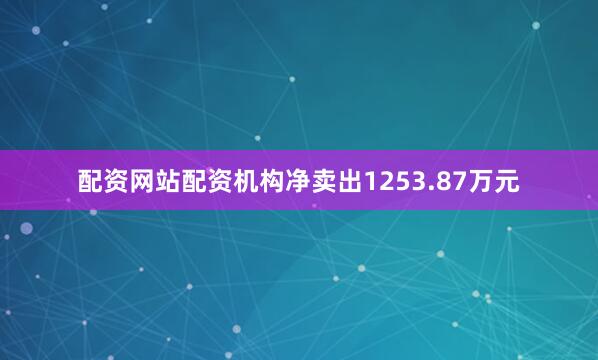 配资网站配资机构净卖出1253.87万元