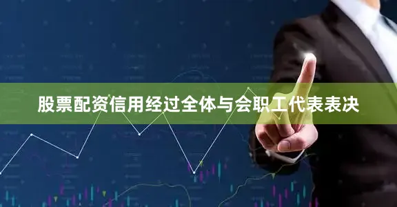 股票配资信用经过全体与会职工代表表决